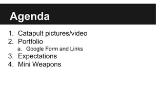 Agenda
1. Catapult pictures/video
2. Portfolio
a. Google Form and Links
3. Expectations
4. Mini Weapons
 