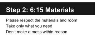 Step 2: 6:15 Materials
Please respect the materials and room
Take only what you need
Don’t make a mess within reason
 