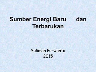 Sumber Energi Baru dan
Terbarukan
Yuliman Purwanto
2015
 