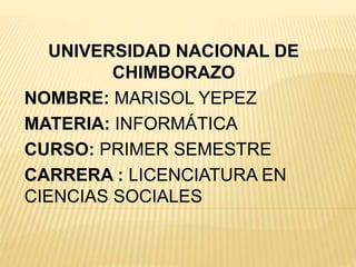 UNIVERSIDAD NACIONAL DE
CHIMBORAZO
NOMBRE: MARISOL YEPEZ
MATERIA: INFORMÁTICA
CURSO: PRIMER SEMESTRE
CARRERA : LICENCIATURA EN
CIENCIAS SOCIALES
 