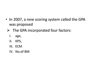 • In 2007, a new scoring system called the GPA
was proposed
 The GPA incorporated four factors:
I. age,
II. KPS,
III. ECM
IV. No.of BM
 