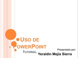 USO DE
POWERPOINT              Presentado por:
  TUTORIAL
             Yeraldin Mejía Sierra
 