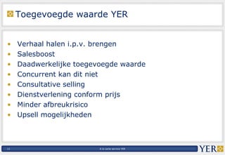 Toegevoegde waarde YER Verhaal halen i.p.v. brengen Salesboost Daadwerkelijke toegevoegde waarde Concurrent kan dit niet Consultative selling  Dienstverlening conform prijs Minder afbreukrisico Upsell mogelijkheden 