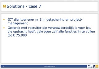 Solutions - case 7 ICT dientverlener nr 3 in detachering en project-management Gesprek met recruiter die verantwoordelijk is voor ict, die opdracht heeft gekregen zelf alle functies in te vullen tot € 75.000  