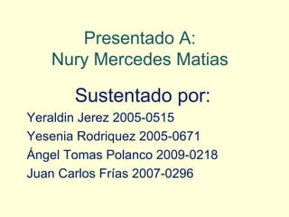 Presentado A:
   Nury Mercedes Matias

       Sustentado por:
Yeraldin Jerez 2005-0515
Yesenia Rodriquez 2005-0671
Ángel Tomas Polanco 2009-0218
Juan Carlos Frías 2007-0296
 