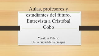 Aulas, profesores y
estudiantes del futuro.
Entrevista a Cristóbal
Cobo
Yeraldin Valerio
Universidad de la Guajira
 