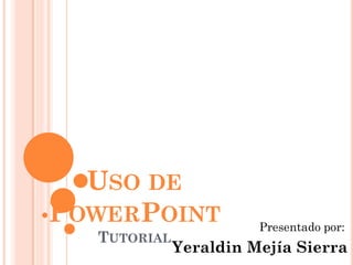 USO DE
POWERPOINT             Presentado por:
  TUTORIAL
             Yeraldin Mejía Sierra
 