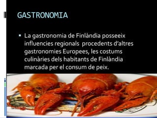 GASTRONOMIA
 La gastronomia de Finlàndia posseeix
influencies regionals procedents d’altres
gastronomies Europees, les costums
culinàries dels habitants de Finlàndia
marcada per el consum de peix.
 