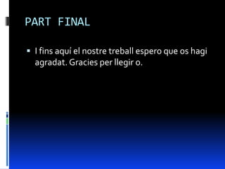 PART FINAL
 I fins aquí el nostre treball espero que os hagi
agradat. Gracies per llegir o.
 