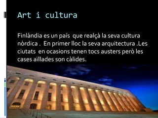 Art i cultura
Finlàndia es un país que realçà la seva cultura
nòrdica . En primer lloc la seva arquitectura .Les
ciutats en ocasions tenen tocs austers però les
cases aïllades son càlides.
 