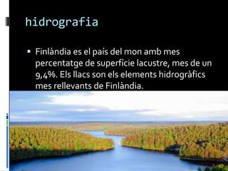 hidrografia
 Finlàndia es el país del mon amb mes
percentatge de superfície lacustre, mes de un
9,4%. Els llacs son els elements hidrogràfics
mes rellevants de Finlàndia.
 