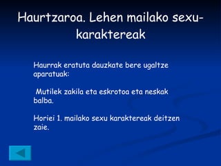 Haurtzaroa. Lehen mailako sexu-karaktereak Haurrak eratuta dauzkate bere ugaltze aparatuak:    Mutilek zakila eta eskrotoa eta neskak balba.  Horiei 1. mailako sexu karaktereak deitzen zaie. 