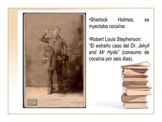 Sherlock Holmes, se inyectaba cocaína. Robert Louis Stephenson:  “ El extraño caso del Dr.  Jekyll and Mr Hyde” ( consumo de cocaína por seis dias). 