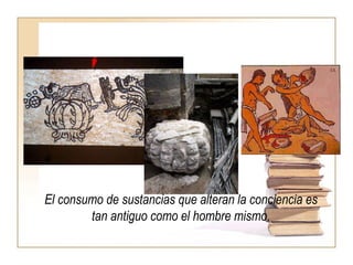 El consumo de sustancias que alteran la conciencia es tan antiguo como el hombre mismo. 
