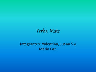 Yerba Mate
Integrantes: Valentina, Juana S y
María Paz.
 
