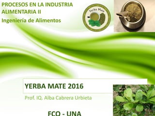 YERBA MATE 2016
Prof. IQ. Alba Cabrera Urbieta
PROCESOS EN LA INDUSTRIA
ALIMENTARIA II
Ingeniería de Alimentos
 