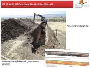 YER BİLİMSEL ETÜT ÇALIŞMALARI-ARAZİ ÇALIŞMALARI 
Kahramanmaraş İli Hendek Çalışmasında 
Görünüm 
Paleosismolojik Çalışmalar 
20 
 