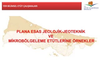 YER BİLİMSEL ETÜT ÇALIŞMALARI 
PLANA ESAS JEOLOJİK-JEOTEKNİK 
VE 
MİKROBÖLGELEME ETÜTLERİNE ÖRNEKLER 
 