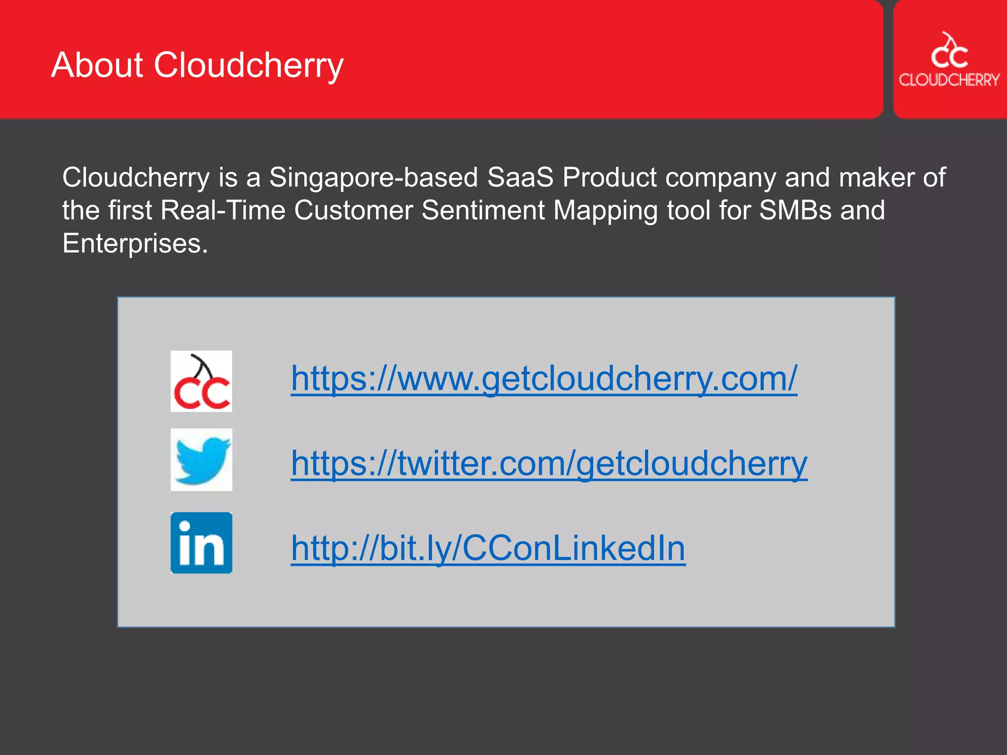 About Cloudcherry
Cloudcherry is a Singapore-based SaaS Product company and maker of
the first Real-Time Customer Sentiment Mapping tool for SMBs and
Enterprises.
https://www.getcloudcherry.com/
https://twitter.com/getcloudcherry
http://bit.ly/CConLinkedIn
 