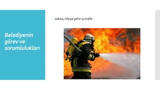 Belediyenin
görev ve
sorumlulukları
 zabıta, itfaiye şehir içi trafik
 