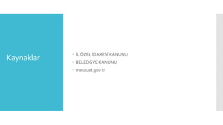 Kaynaklar
 İL ÖZEL İDARESİ KANUNU
 BELEDĠYE KANUNU
 mevzuat.gov tr
 