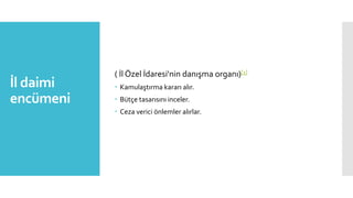 İl daimi
encümeni
( İl Özel İdaresi'nin danışma organı)[1]
 Kamulaştırma kararı alır.
 Bütçe tasarısını inceler.
 Ceza verici önlemler alırlar.
 