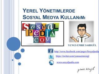 YEREL YÖNETIMLERDE
SOSYAL MEDYA KULLANıMı



                        YUNUS EMRE SARIGÜL

           http://www.facebook.com/pages/Sosyalpedia
            https://twitter.com/yunusemresrgl

             www.sosyalpedia.com
 