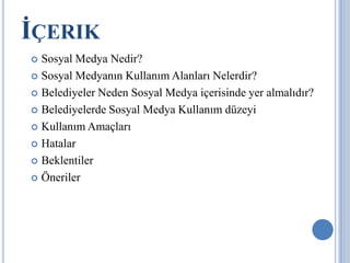 İÇERIK
 Sosyal Medya Nedir?
 Sosyal Medyanın Kullanım Alanları Nelerdir?

 Belediyeler Neden Sosyal Medya içerisinde yer almalıdır?

 Belediyelerde Sosyal Medya Kullanım düzeyi

 Kullanım Amaçları

 Hatalar

 Beklentiler

 Öneriler
 