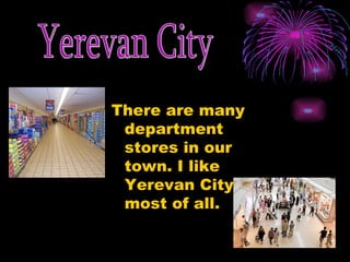 There are many department stores in our town. I like Yerevan City most of all. Yerevan City