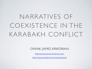 NARRATIVES OF
COEXISTENCE IN THE
KARABAKH CONFLICT
ONNIK JAMES KRIKORIAN
http://www.onnik-krikorian.com
http://www.twitter.com/onewmphoto
 