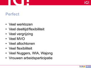 Perfect Veel werklozen Veel deeltijd/flexibiliteit Veel vergrijzing Veel MVO Veel allochtonen Veel flexibiliteit Veel Nuggers, WIA, Wajong Vrouwen arbeidsparticipatie 