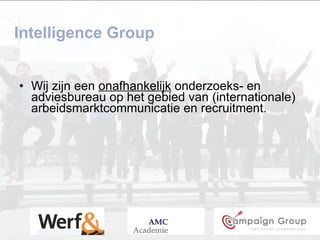 Intelligence Group Wij zijn een  onafhankelijk  onderzoeks- en adviesbureau op het gebied van (internationale) arbeidsmarktcommunicatie en recruitment.  