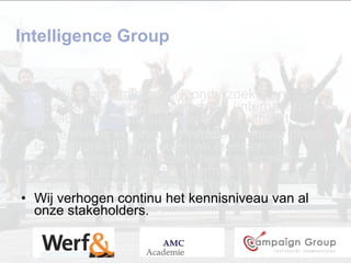 Intelligence Group Wij zijn een  onafhankelijk  onderzoeks- en adviesbureau op het gebied van (internationale) arbeidsmarktcommunicatie en recruitment.  Onze kennis en ervaring vertalen wij naar direct toepasbare HR-producten en diensten, die werkgevers in staat stellen beter en sneller  talent aan te trekken  en daarmee haar  organisatiedoelstellingen  behalen. Wij verhogen continu het kennisniveau van al onze stakeholders. 