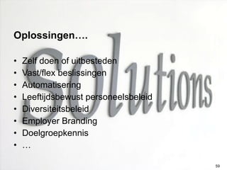 Oplossingen…. Zelf doen of uitbesteden Vast/flex beslissingen Automatisering Leeftijdsbewust personeelsbeleid Diversiteitsbeleid Employer Branding Doelgroepkennis … 