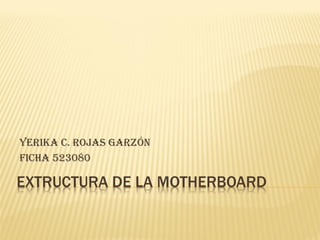EXTRUCTURA DE LA MOTHERBOARD
YERIKA C. ROJAS GARZÓN
FICHA 523080
 