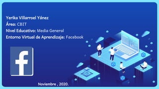 Yerika Villarroel Yánez
Área: CBIT
Nivel Educativo: Media General
Entorno Virtual de Aprendizaje: Facebook
Noviembre , 2020.
 