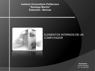 Instituto Universitario Politécnico
“Santiago Mariño”
Extensión - Barinas

ELEMENTOS INTERNOS DE UN
COMPUTADOR

Estudiante:
Yerika Vásquez
C.I. 19.745.572

 