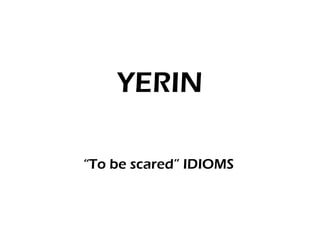 YERIN “ To be scared” IDIOMS 