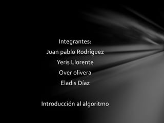 Integrantes:
Juan pablo Rodríguez
Yeris Llorente
Over olivera
Eladis Díaz
Introducción al algoritmo
 