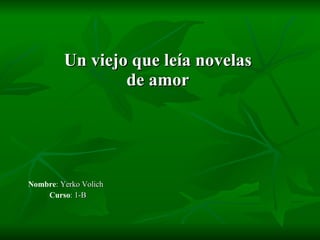 Un viejo que leía novelas  de amor   Nombre : Yerko Volich  Curso : 1-B 