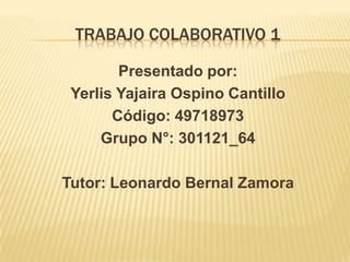 TRABAJO COLABORATIVO 1
Presentado por:
Yerlis Yajaira Ospino Cantillo
Código: 49718973
Grupo N°: 301121_64
Tutor: Leonardo Bernal Zamora
 