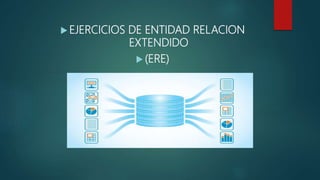  EJERCICIOS DE ENTIDAD RELACION
EXTENDIDO
 (ERE)
 