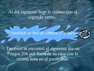 Al dia siguiente hizo lo mismo con el segundo yerno.    El tambien se tir ó  de cabeza y la salv ó .  Tambien se encontr ó  al siguiente dia un Peugot 206 por fuera de su casa con la misma nota en el parabrisas: 