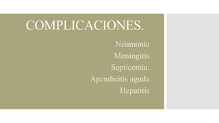 COMPLICACIONES.
• Neumonía
• Meningitis
• Septicemia.
• Apendicitis aguda
• Hepatitis

 