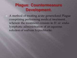  A method of treating acute generalized Plague
comprising performing medical treatment ,
wherein the treatment consists in IV or endo-
lymphatic administration of an aqueous
solution of sodium hypochlorite.
 