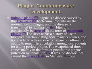  A biological weapon is useful
to terrorists mainly as a method of creating
mass panic and disruption to a state or a
country.
http://en.wikipedia.org/wiki/Bioterrorism
 
