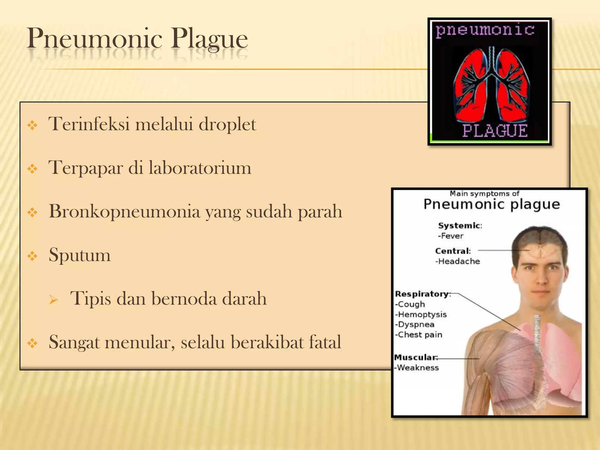 Pneumonic Plague

   Terinfeksi melalui droplet

   Terpapar di laboratorium

   Bronkopneumonia yang sudah parah

   Sputum

       Tipis dan bernoda darah

   Sangat menular, selalu berakibat fatal
 