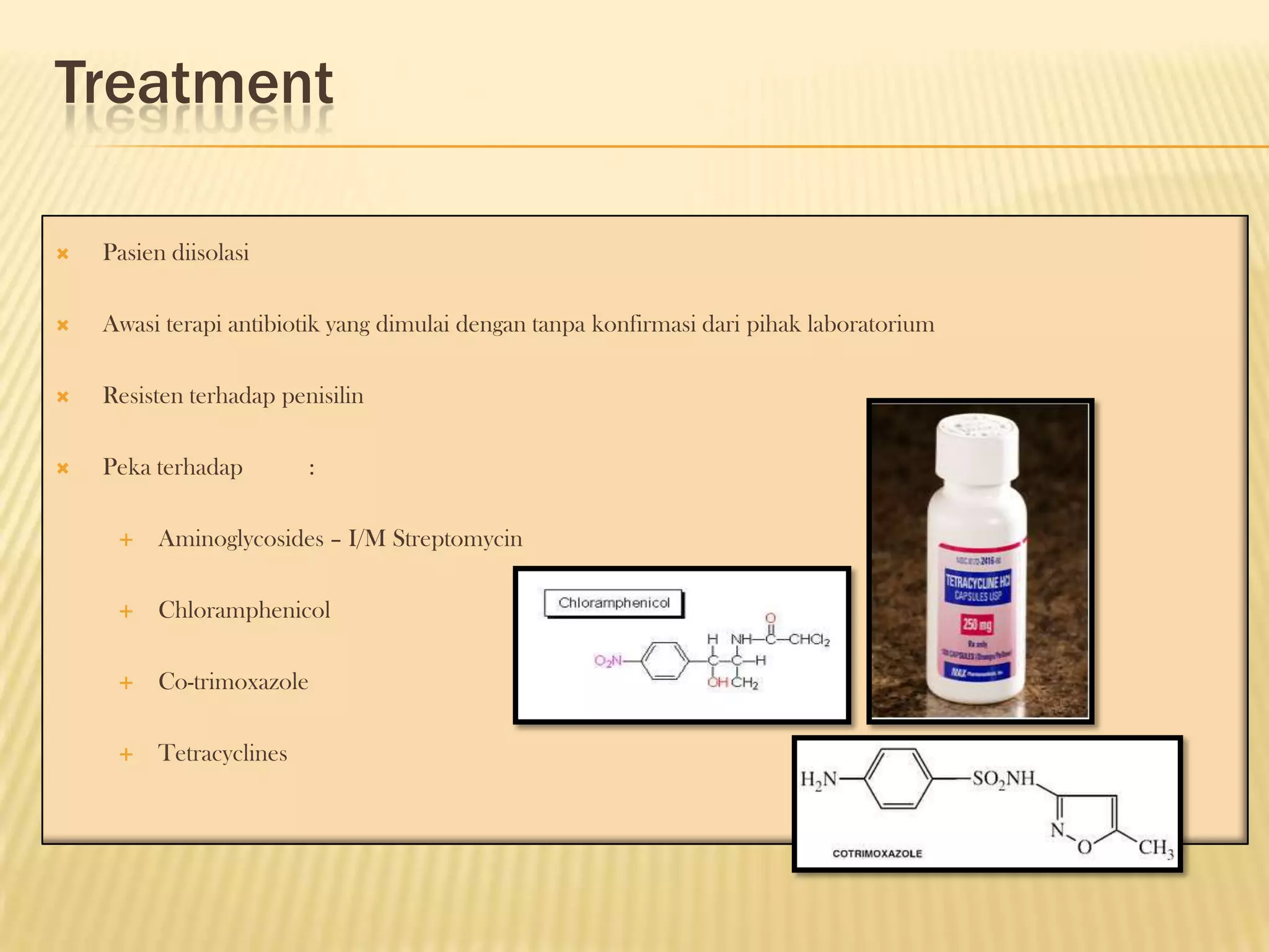 Treatment

   Pasien diisolasi

   Awasi terapi antibiotik yang dimulai dengan tanpa konfirmasi dari pihak laboratorium

   Resisten terhadap penisilin

   Peka terhadap         :

         Aminoglycosides – I/M Streptomycin

         Chloramphenicol

         Co-trimoxazole

         Tetracyclines
 