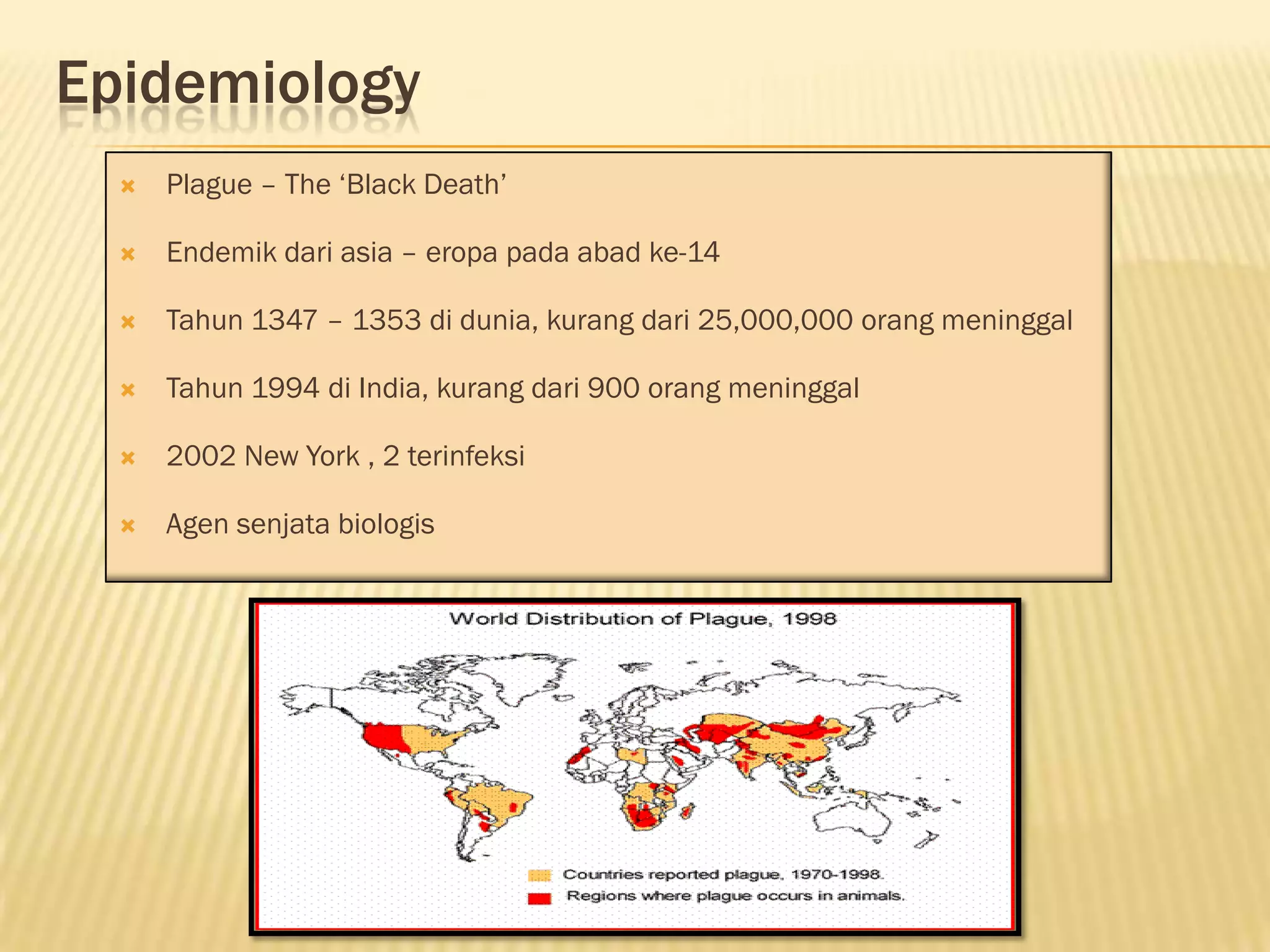 Epidemiology
     Plague – The ‘Black Death’

     Endemik dari asia – eropa pada abad ke-14

     Tahun 1347 – 1353 di dunia, kurang dari 25,000,000 orang meninggal

     Tahun 1994 di India, kurang dari 900 orang meninggal

     2002 New York , 2 terinfeksi

     Agen senjata biologis
 