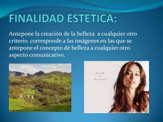 FINALIDAD ESTETICA:Antepone la creación de la belleza  a cualquier otro criterio. corresponde a las imágenes en las que se antepone el concepto dé belleza a cualquier otro aspecto comunicativo. 
